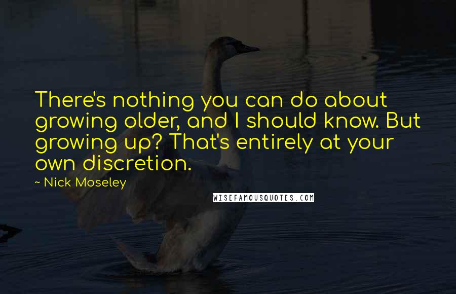 Nick Moseley Quotes: There's nothing you can do about growing older, and I should know. But growing up? That's entirely at your own discretion.