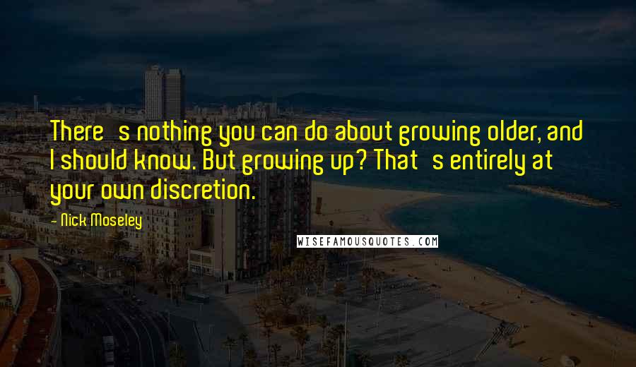 Nick Moseley Quotes: There's nothing you can do about growing older, and I should know. But growing up? That's entirely at your own discretion.