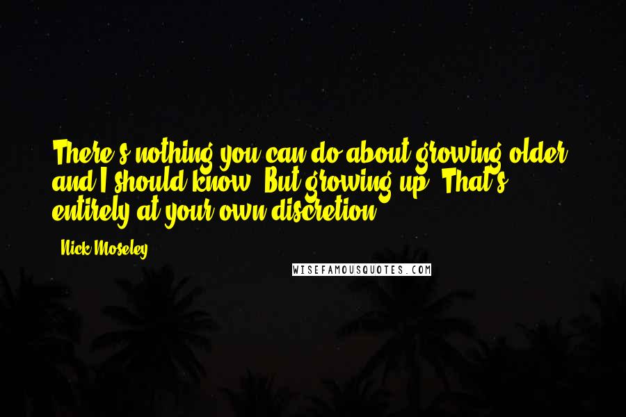 Nick Moseley Quotes: There's nothing you can do about growing older, and I should know. But growing up? That's entirely at your own discretion.