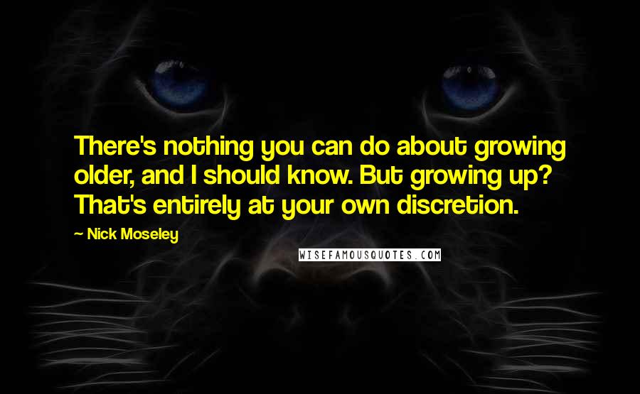 Nick Moseley Quotes: There's nothing you can do about growing older, and I should know. But growing up? That's entirely at your own discretion.