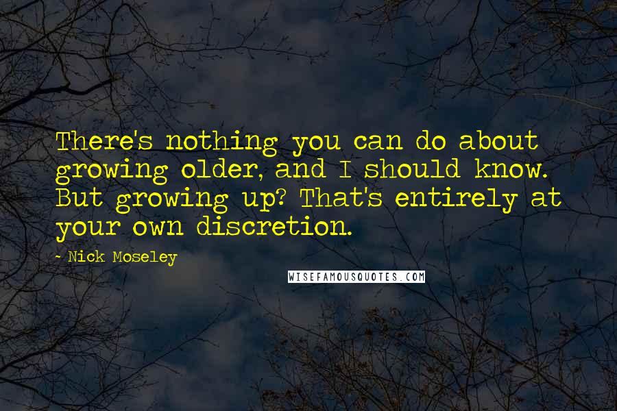 Nick Moseley Quotes: There's nothing you can do about growing older, and I should know. But growing up? That's entirely at your own discretion.