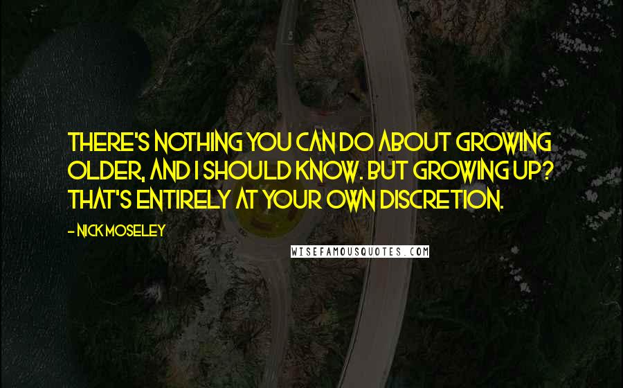 Nick Moseley Quotes: There's nothing you can do about growing older, and I should know. But growing up? That's entirely at your own discretion.