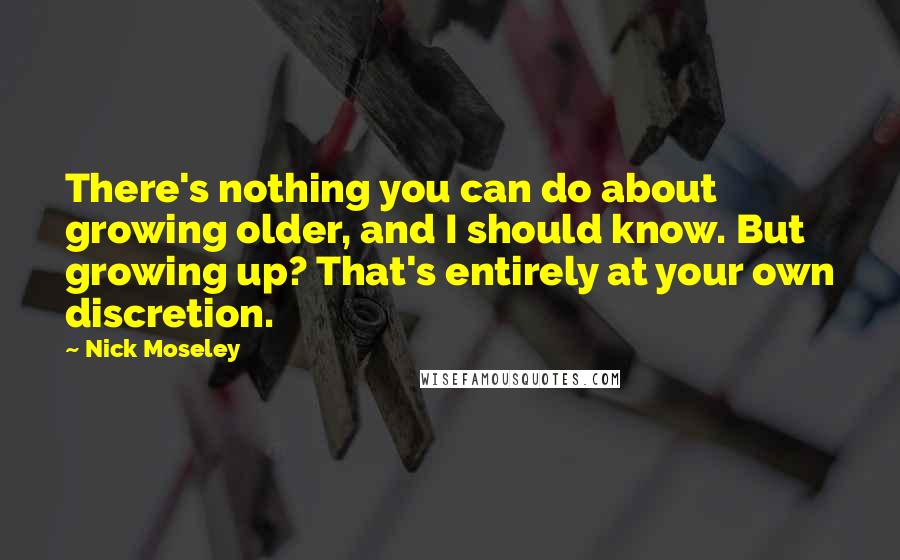 Nick Moseley Quotes: There's nothing you can do about growing older, and I should know. But growing up? That's entirely at your own discretion.