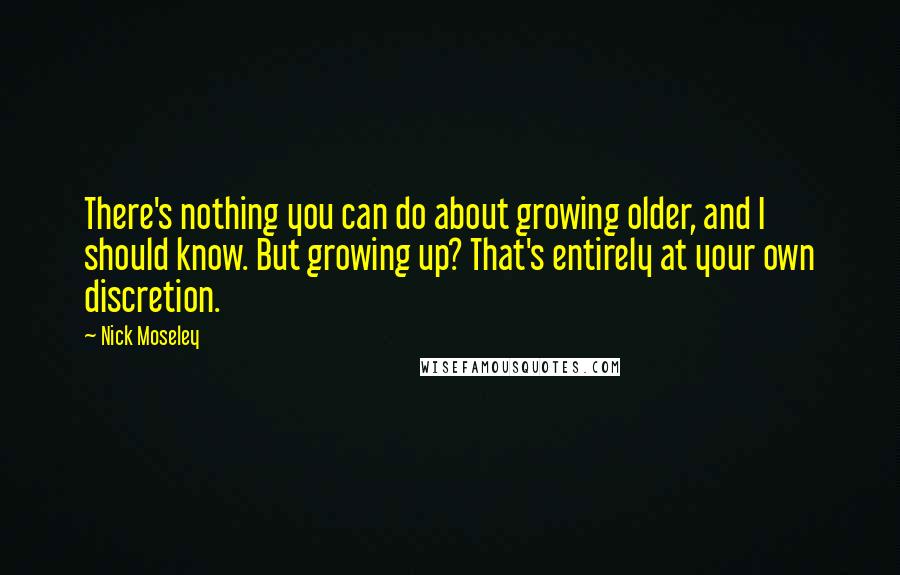Nick Moseley Quotes: There's nothing you can do about growing older, and I should know. But growing up? That's entirely at your own discretion.