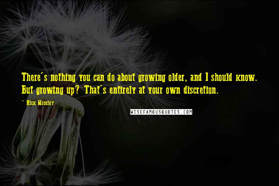 Nick Moseley Quotes: There's nothing you can do about growing older, and I should know. But growing up? That's entirely at your own discretion.