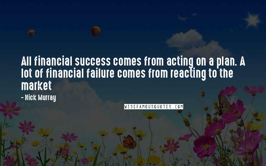 Nick Murray Quotes: All financial success comes from acting on a plan. A lot of financial failure comes from reacting to the market