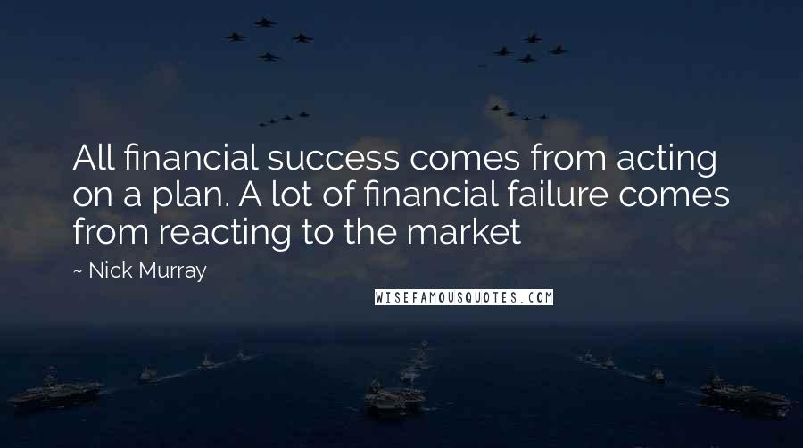 Nick Murray Quotes: All financial success comes from acting on a plan. A lot of financial failure comes from reacting to the market