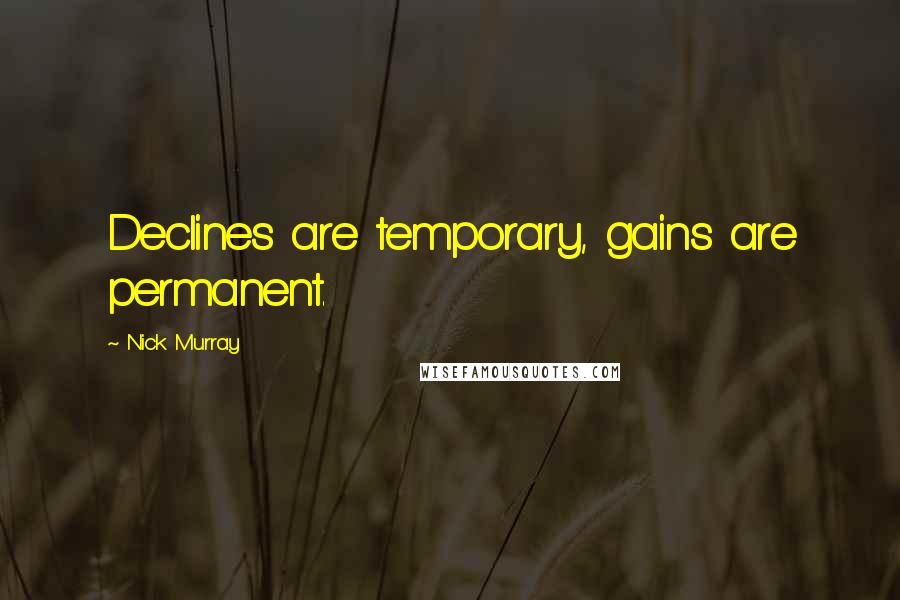 Nick Murray Quotes: Declines are temporary, gains are permanent.