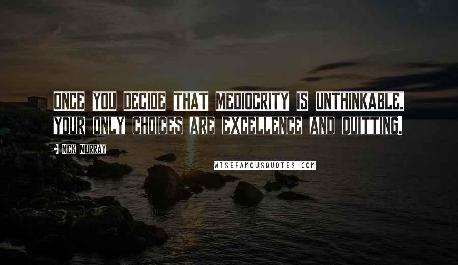Nick Murray Quotes: Once you decide that mediocrity is unthinkable, your only choices are excellence and quitting.
