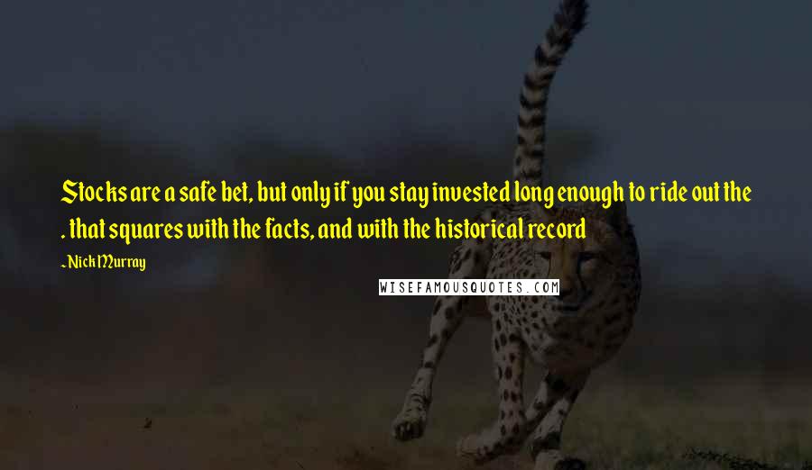 Nick Murray Quotes: Stocks are a safe bet, but only if you stay invested long enough to ride out the . that squares with the facts, and with the historical record