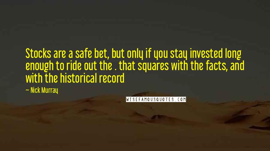 Nick Murray Quotes: Stocks are a safe bet, but only if you stay invested long enough to ride out the . that squares with the facts, and with the historical record