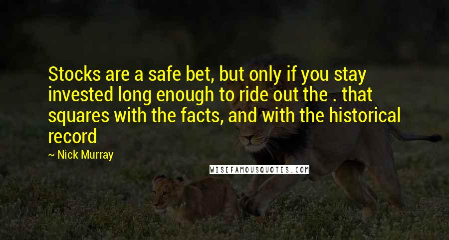 Nick Murray Quotes: Stocks are a safe bet, but only if you stay invested long enough to ride out the . that squares with the facts, and with the historical record