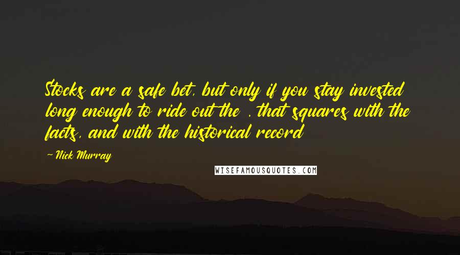 Nick Murray Quotes: Stocks are a safe bet, but only if you stay invested long enough to ride out the . that squares with the facts, and with the historical record