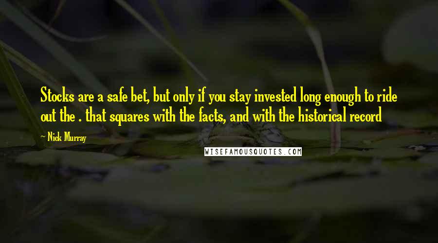 Nick Murray Quotes: Stocks are a safe bet, but only if you stay invested long enough to ride out the . that squares with the facts, and with the historical record