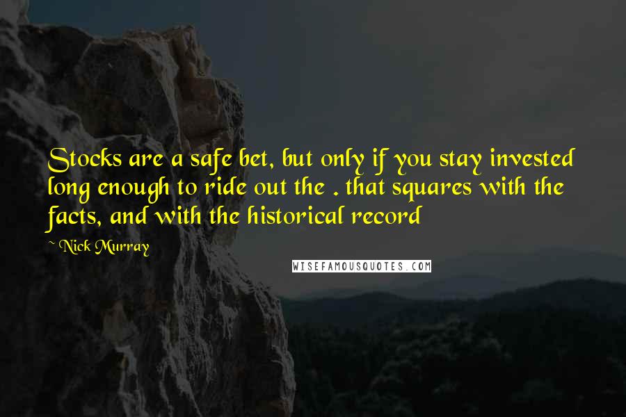 Nick Murray Quotes: Stocks are a safe bet, but only if you stay invested long enough to ride out the . that squares with the facts, and with the historical record