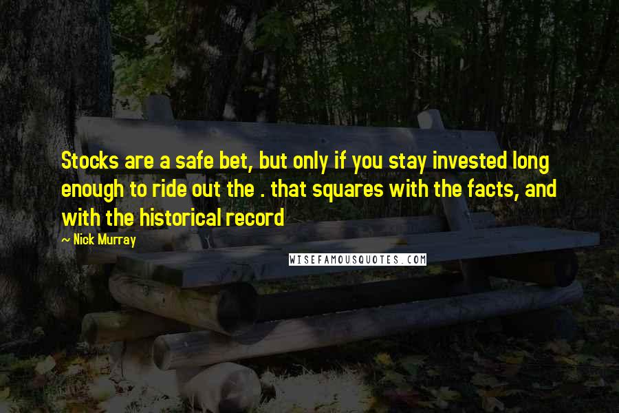 Nick Murray Quotes: Stocks are a safe bet, but only if you stay invested long enough to ride out the . that squares with the facts, and with the historical record