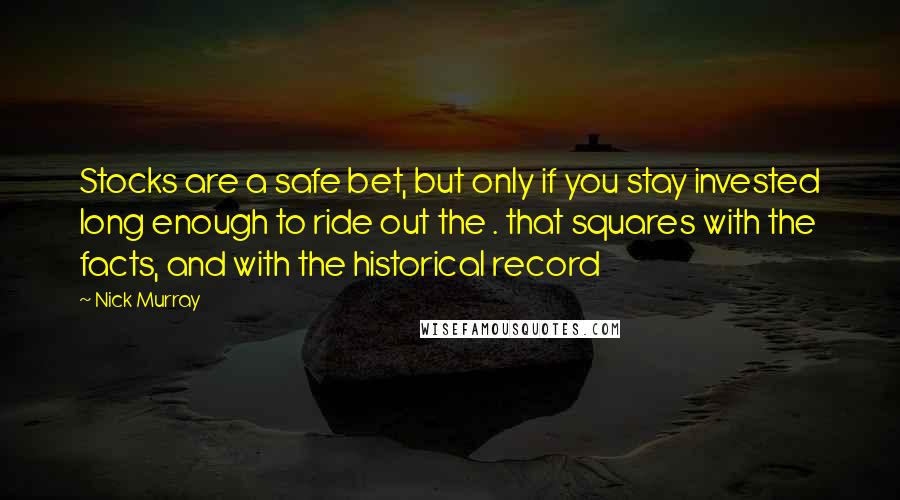 Nick Murray Quotes: Stocks are a safe bet, but only if you stay invested long enough to ride out the . that squares with the facts, and with the historical record