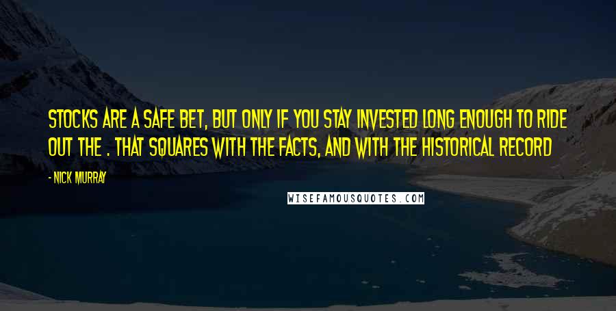 Nick Murray Quotes: Stocks are a safe bet, but only if you stay invested long enough to ride out the . that squares with the facts, and with the historical record