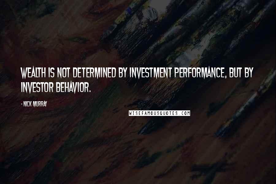 Nick Murray Quotes: Wealth is not determined by investment performance, but by investor behavior.