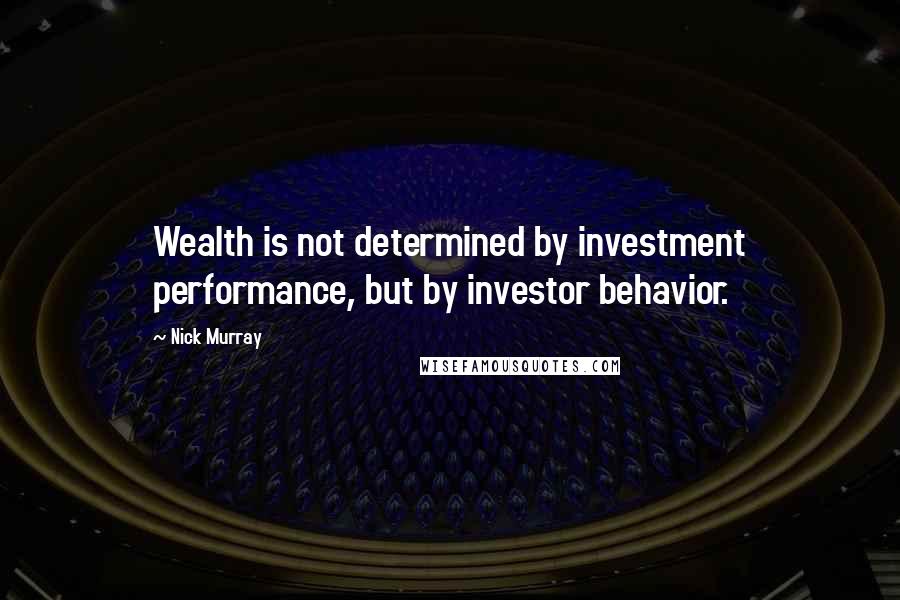 Nick Murray Quotes: Wealth is not determined by investment performance, but by investor behavior.