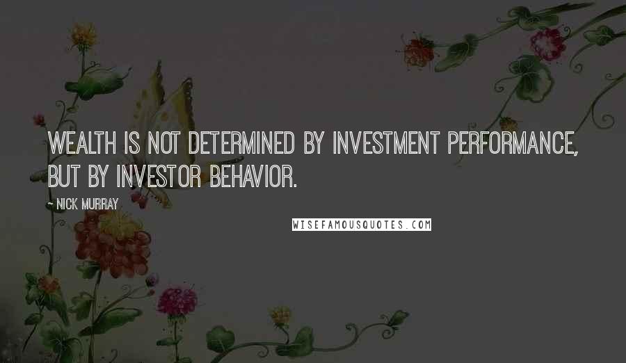 Nick Murray Quotes: Wealth is not determined by investment performance, but by investor behavior.