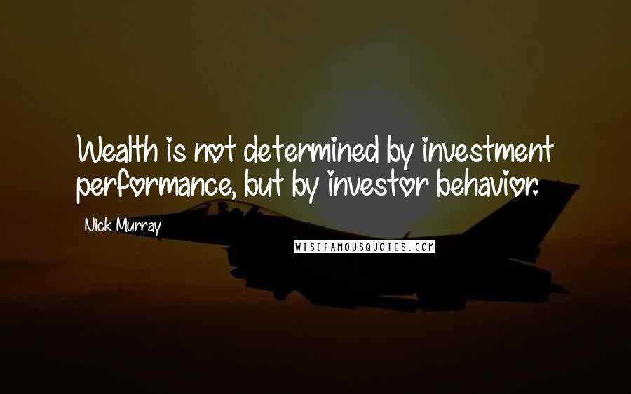 Nick Murray Quotes: Wealth is not determined by investment performance, but by investor behavior.