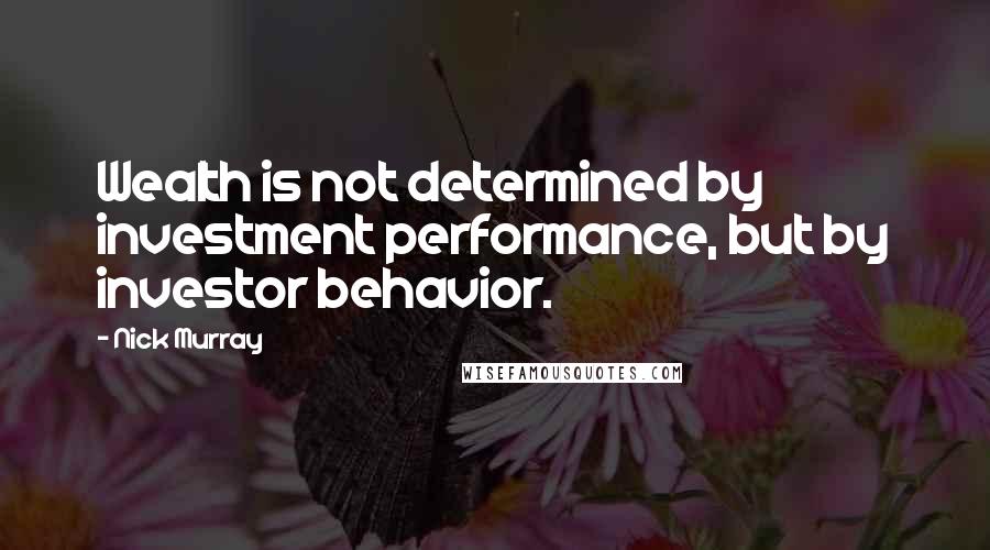 Nick Murray Quotes: Wealth is not determined by investment performance, but by investor behavior.