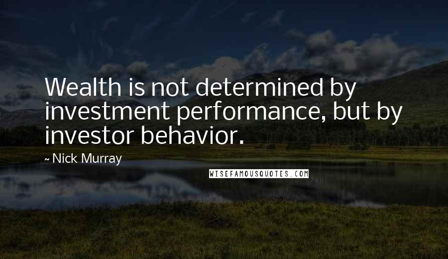 Nick Murray Quotes: Wealth is not determined by investment performance, but by investor behavior.