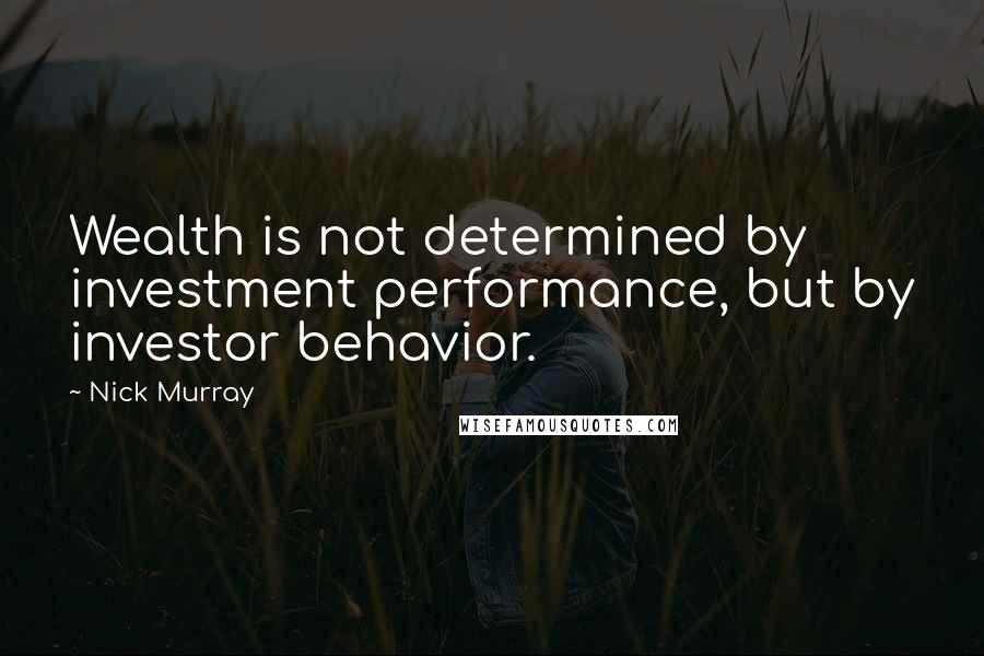 Nick Murray Quotes: Wealth is not determined by investment performance, but by investor behavior.