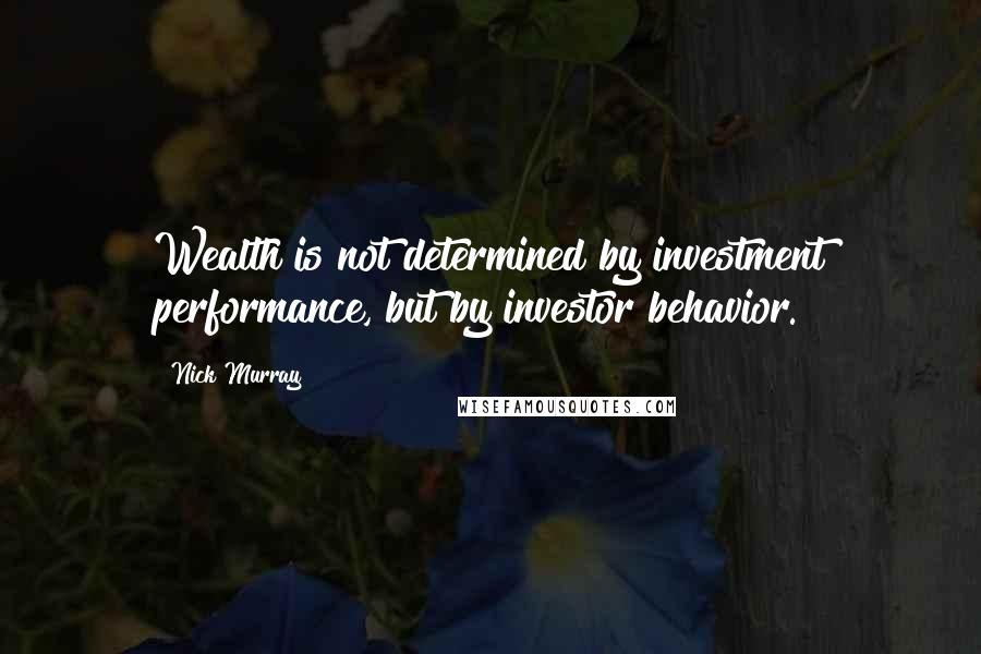 Nick Murray Quotes: Wealth is not determined by investment performance, but by investor behavior.