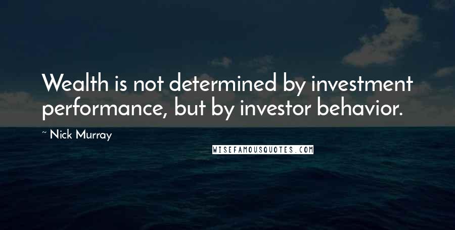 Nick Murray Quotes: Wealth is not determined by investment performance, but by investor behavior.