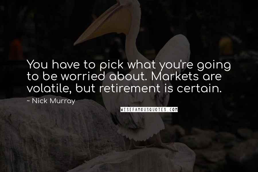 Nick Murray Quotes: You have to pick what you're going to be worried about. Markets are volatile, but retirement is certain.