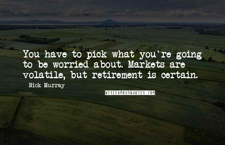 Nick Murray Quotes: You have to pick what you're going to be worried about. Markets are volatile, but retirement is certain.