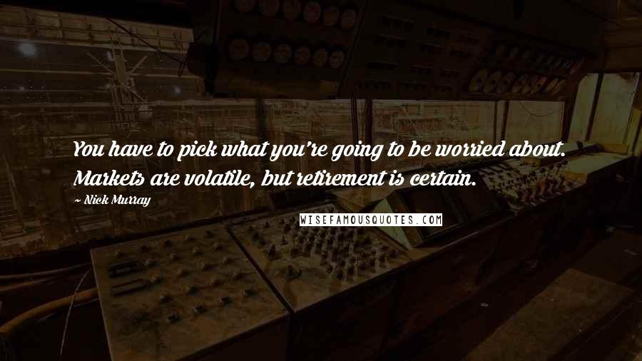 Nick Murray Quotes: You have to pick what you're going to be worried about. Markets are volatile, but retirement is certain.