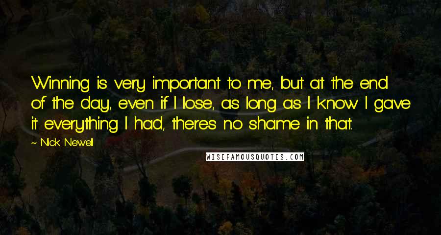Nick Newell Quotes: Winning is very important to me, but at the end of the day, even if I lose, as long as I know I gave it everything I had, there's no shame in that.