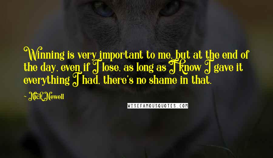 Nick Newell Quotes: Winning is very important to me, but at the end of the day, even if I lose, as long as I know I gave it everything I had, there's no shame in that.