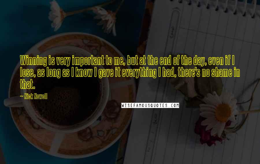 Nick Newell Quotes: Winning is very important to me, but at the end of the day, even if I lose, as long as I know I gave it everything I had, there's no shame in that.