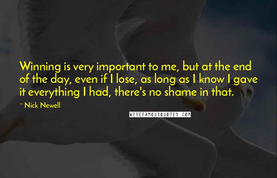 Nick Newell Quotes: Winning is very important to me, but at the end of the day, even if I lose, as long as I know I gave it everything I had, there's no shame in that.