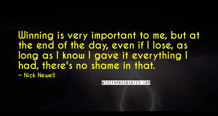 Nick Newell Quotes: Winning is very important to me, but at the end of the day, even if I lose, as long as I know I gave it everything I had, there's no shame in that.