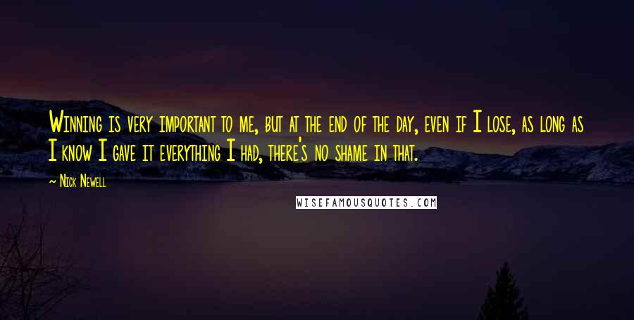 Nick Newell Quotes: Winning is very important to me, but at the end of the day, even if I lose, as long as I know I gave it everything I had, there's no shame in that.
