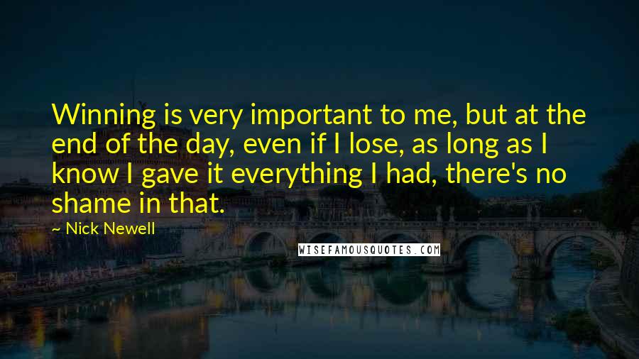 Nick Newell Quotes: Winning is very important to me, but at the end of the day, even if I lose, as long as I know I gave it everything I had, there's no shame in that.