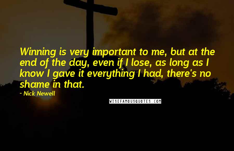 Nick Newell Quotes: Winning is very important to me, but at the end of the day, even if I lose, as long as I know I gave it everything I had, there's no shame in that.