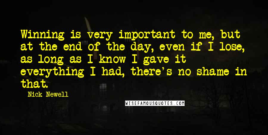 Nick Newell Quotes: Winning is very important to me, but at the end of the day, even if I lose, as long as I know I gave it everything I had, there's no shame in that.