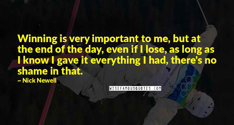 Nick Newell Quotes: Winning is very important to me, but at the end of the day, even if I lose, as long as I know I gave it everything I had, there's no shame in that.