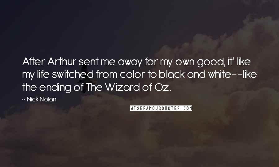 Nick Nolan Quotes: After Arthur sent me away for my own good, it' like my life switched from color to black and white--like the ending of The Wizard of Oz.