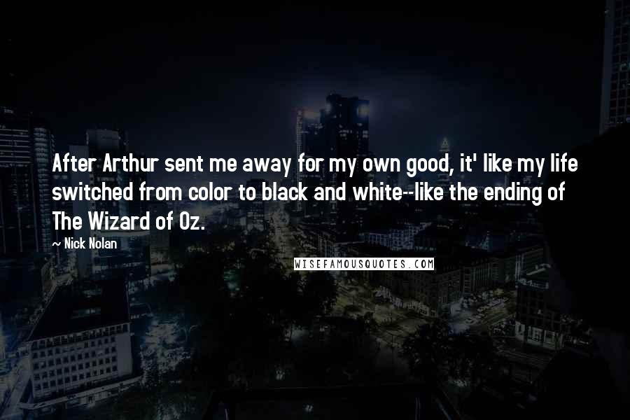 Nick Nolan Quotes: After Arthur sent me away for my own good, it' like my life switched from color to black and white--like the ending of The Wizard of Oz.