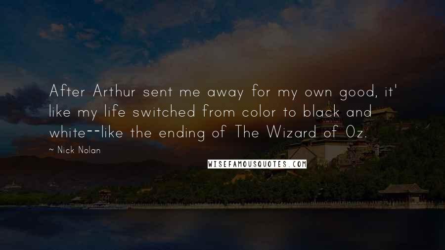 Nick Nolan Quotes: After Arthur sent me away for my own good, it' like my life switched from color to black and white--like the ending of The Wizard of Oz.