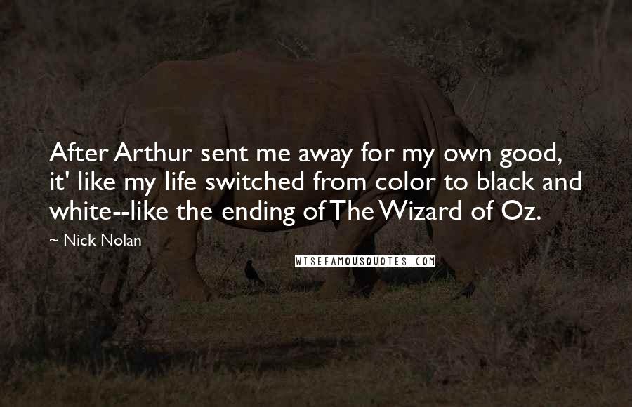 Nick Nolan Quotes: After Arthur sent me away for my own good, it' like my life switched from color to black and white--like the ending of The Wizard of Oz.