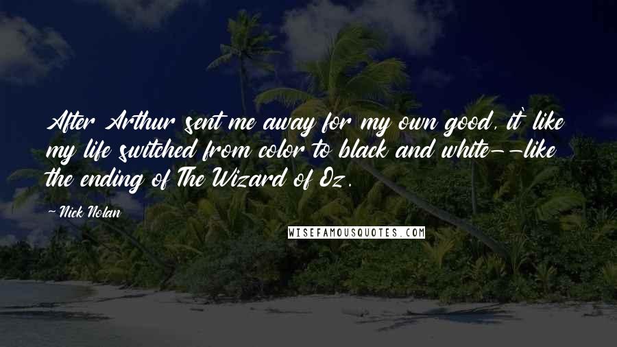 Nick Nolan Quotes: After Arthur sent me away for my own good, it' like my life switched from color to black and white--like the ending of The Wizard of Oz.