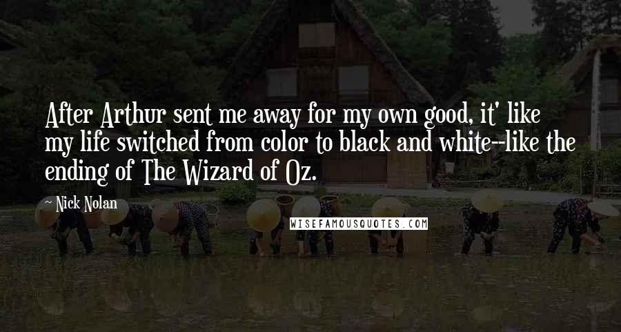 Nick Nolan Quotes: After Arthur sent me away for my own good, it' like my life switched from color to black and white--like the ending of The Wizard of Oz.